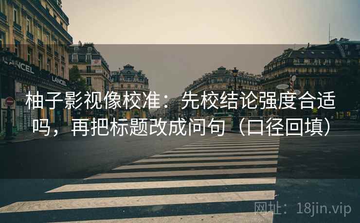 柚子影视像校准：先校结论强度合适吗，再把标题改成问句（口径回填）