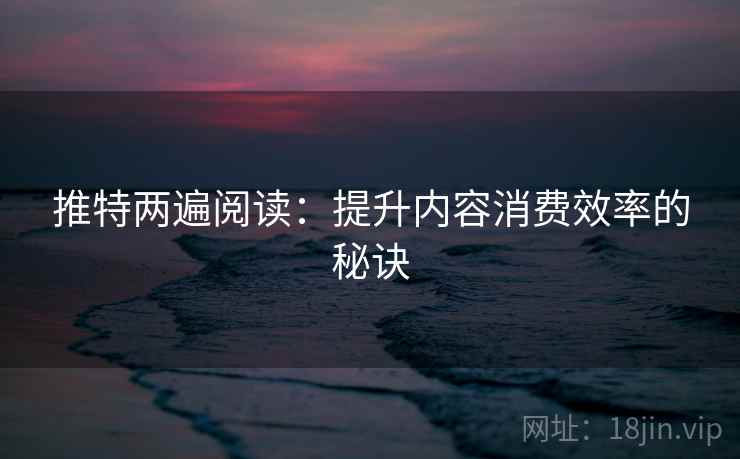 推特两遍阅读：提升内容消费效率的秘诀