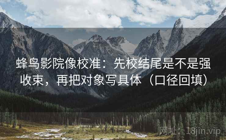 蜂鸟影院像校准：先校结尾是不是强收束，再把对象写具体（口径回填）