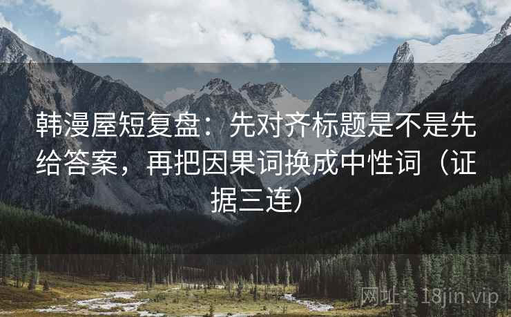 韩漫屋短复盘：先对齐标题是不是先给答案，再把因果词换成中性词（证据三连）