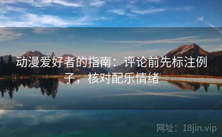 动漫爱好者的指南：评论前先标注例子，核对配乐情绪