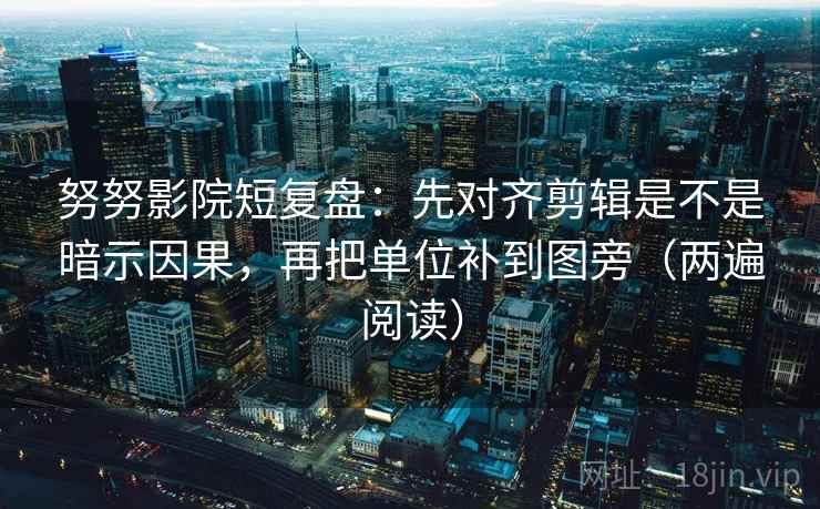 努努影院短复盘：先对齐剪辑是不是暗示因果，再把单位补到图旁（两遍阅读）