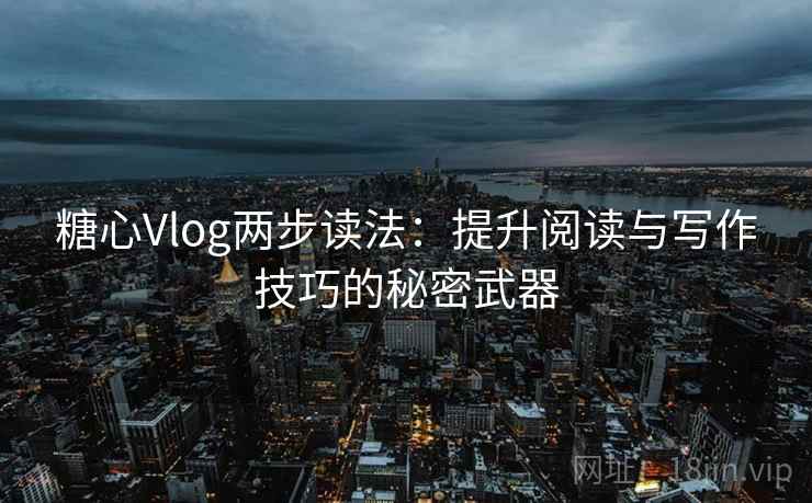 糖心Vlog两步读法：提升阅读与写作技巧的秘密武器