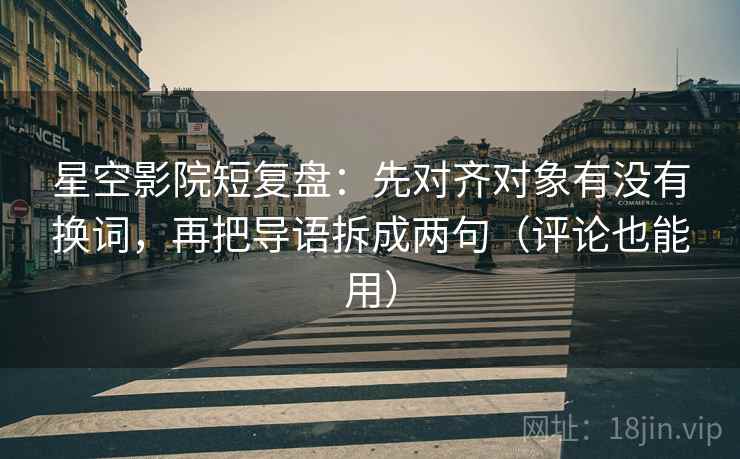 星空影院短复盘：先对齐对象有没有换词，再把导语拆成两句（评论也能用）
