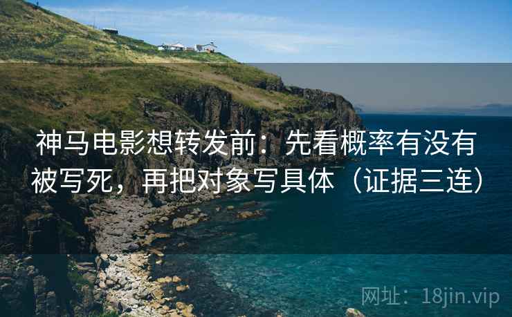 神马电影想转发前：先看概率有没有被写死，再把对象写具体（证据三连）