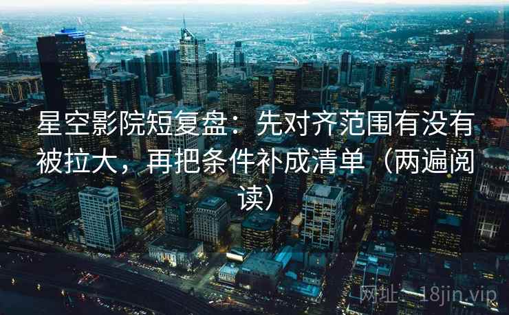 星空影院短复盘：先对齐范围有没有被拉大，再把条件补成清单（两遍阅读）