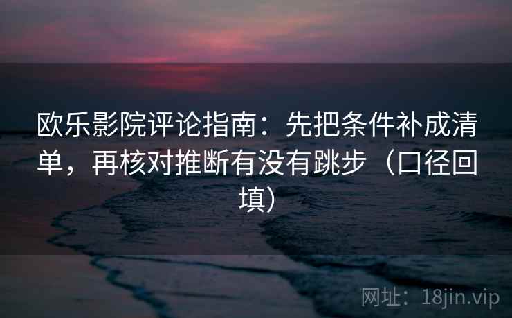 欧乐影院评论指南：先把条件补成清单，再核对推断有没有跳步（口径回填）