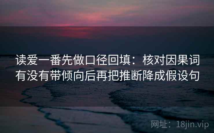 读爱一番先做口径回填：核对因果词有没有带倾向后再把推断降成假设句