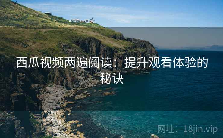 西瓜视频两遍阅读：提升观看体验的秘诀