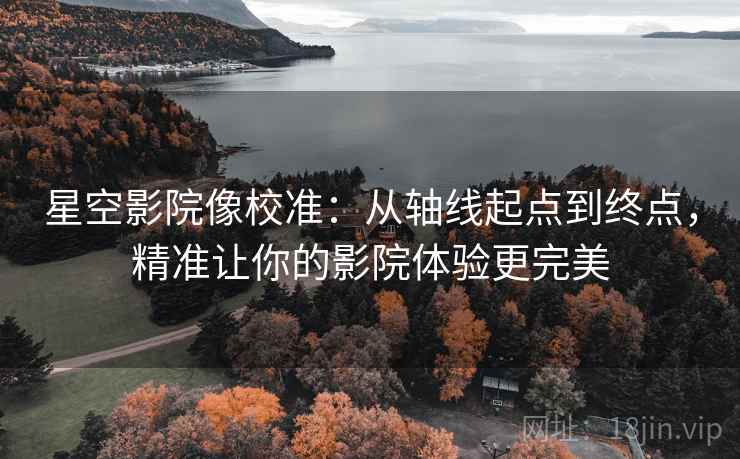 星空影院像校准：从轴线起点到终点，精准让你的影院体验更完美