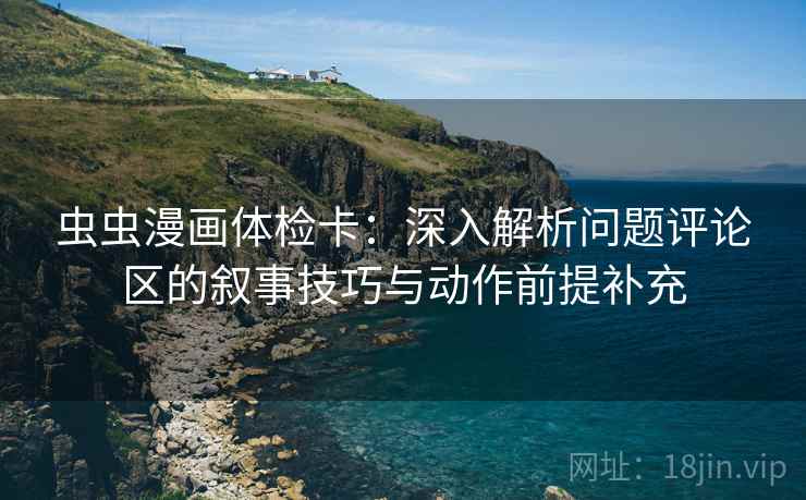 虫虫漫画体检卡：深入解析问题评论区的叙事技巧与动作前提补充