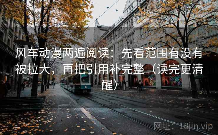 风车动漫两遍阅读:先看范围有没有被拉大,再把引用补完整(读完更清醒) 风车动漫两遍阅读:先看范围有没有被拉大,再把引用补完整(读完更清醒)