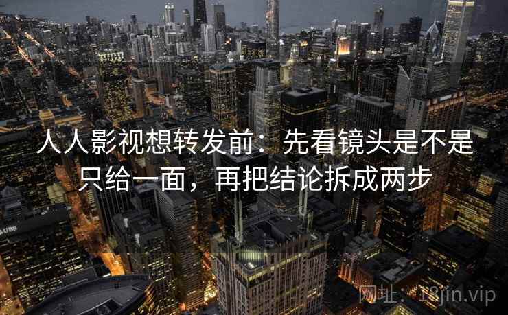 人人影视想转发前：先看镜头是不是只给一面，再把结论拆成两步
