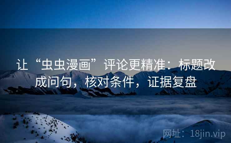 让“虫虫漫画”评论更精准：标题改成问句，核对条件，证据复盘