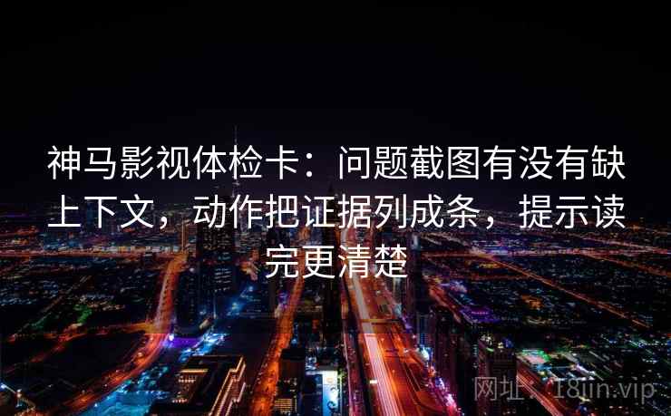 神马影视体检卡：问题截图有没有缺上下文，动作把证据列成条，提示读完更清楚