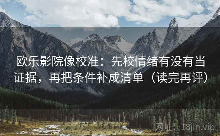 欧乐影院像校准:先校情绪有没有当证据,再把条件补成清单(读完再评) 欧乐影院像校准:先校情绪有没有当证据,再把条件补成清单(读完再评)