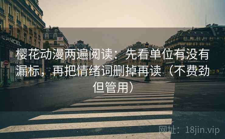 樱花动漫两遍阅读：先看单位有没有漏标，再把情绪词删掉再读（不费劲但管用）