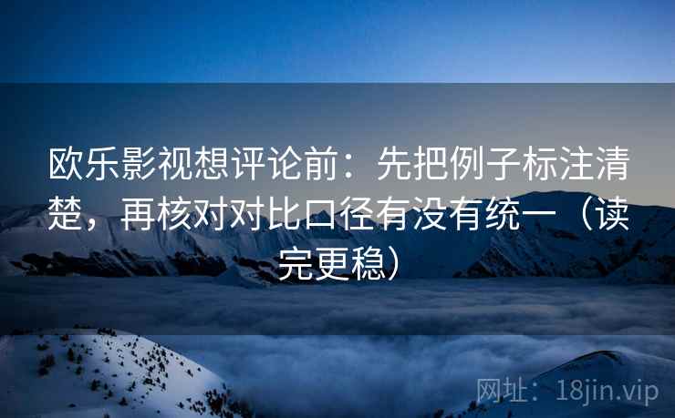 欧乐影视想评论前：先把例子标注清楚，再核对对比口径有没有统一（读完更稳）