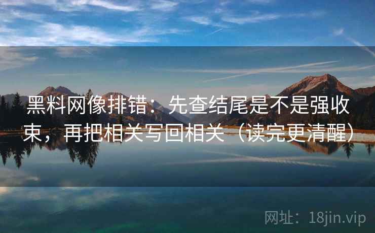 黑料网像排错：先查结尾是不是强收束，再把相关写回相关（读完更清醒）