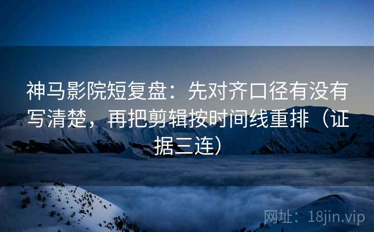 神马影院短复盘:先对齐口径有没有写清楚,再把剪辑按时间线重排(证据三连) 神马影院短复盘:先对齐口径有没有写清楚,再把剪辑按时间线重排(证据三连)