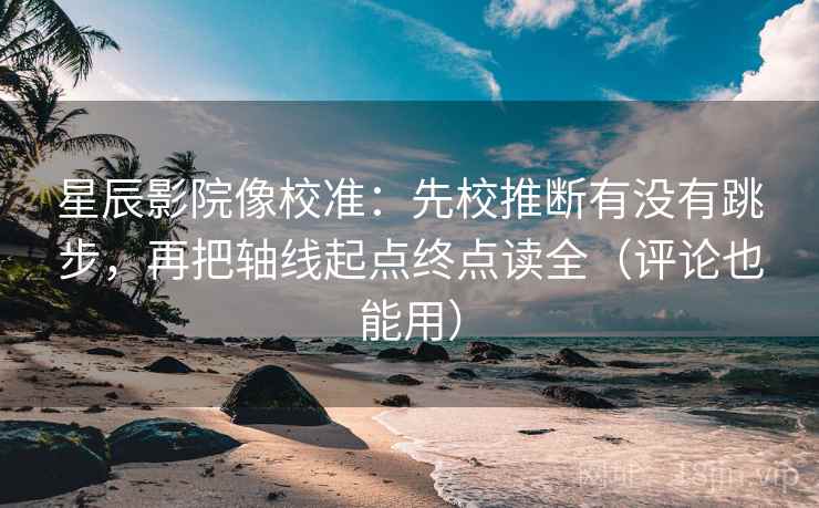 星辰影院像校准：先校推断有没有跳步，再把轴线起点终点读全（评论也能用）