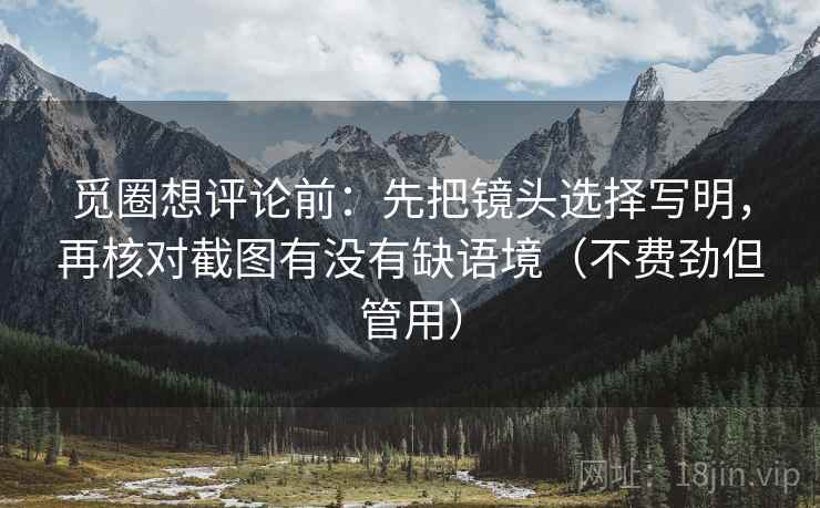 觅圈想评论前：先把镜头选择写明，再核对截图有没有缺语境（不费劲但管用）