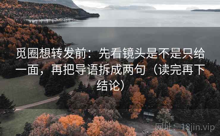 觅圈想转发前：先看镜头是不是只给一面，再把导语拆成两句（读完再下结论）