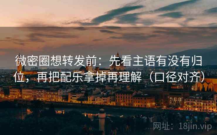 微密圈想转发前：先看主语有没有归位，再把配乐拿掉再理解（口径对齐）