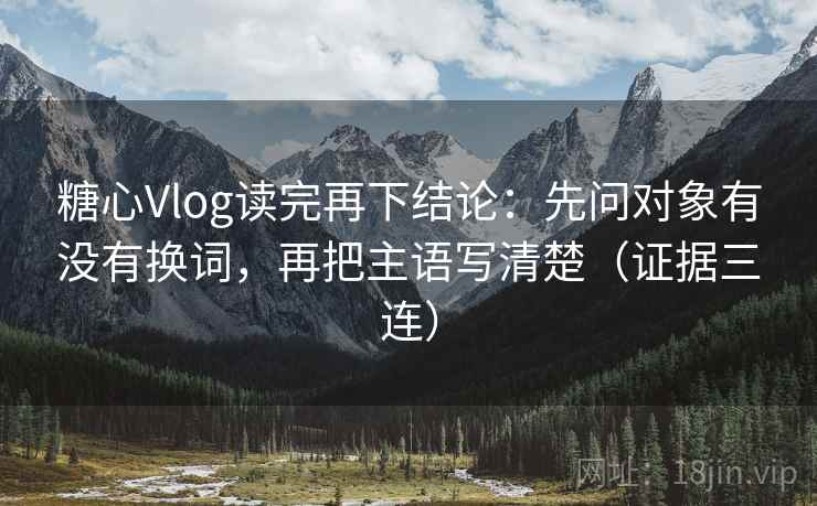 糖心Vlog读完再下结论：先问对象有没有换词，再把主语写清楚（证据三连）