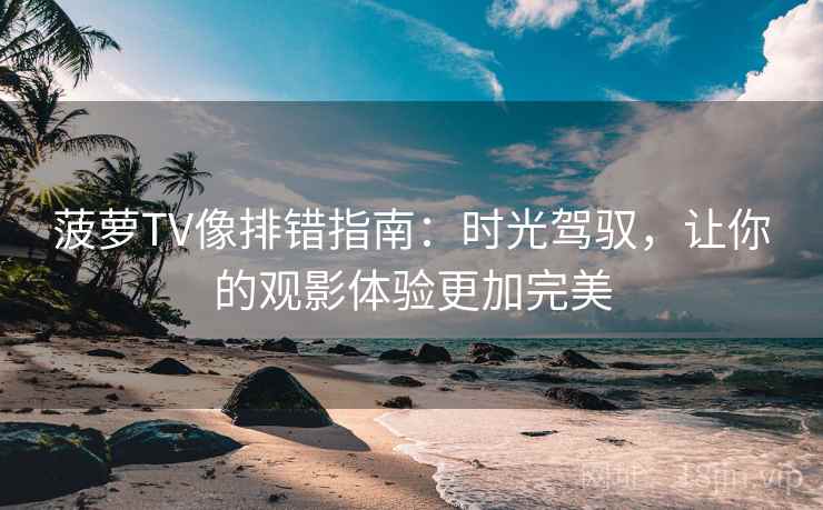 菠萝TV像排错指南：时光驾驭，让你的观影体验更加完美