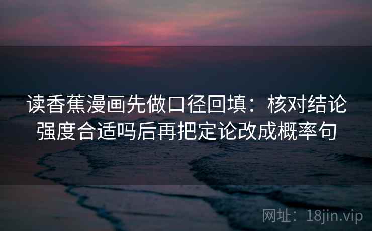 读香蕉漫画先做口径回填:核对结论强度合适吗后再把定论改成概率句 读香蕉漫画先做口径回填:核对结论强度合适吗后再把定论改成概率句