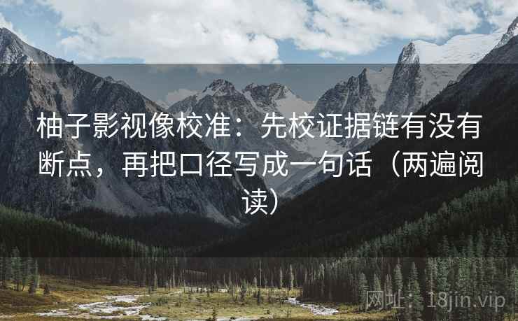 柚子影视像校准：先校证据链有没有断点，再把口径写成一句话（两遍阅读）