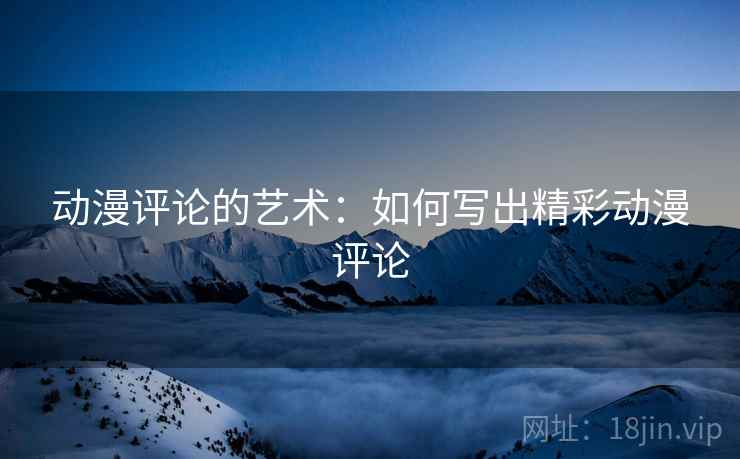 动漫评论的艺术:如何写出精彩动漫评论 动漫评论的艺术:如何写出精彩动漫评论