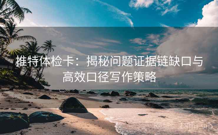 推特体检卡：揭秘问题证据链缺口与高效口径写作策略