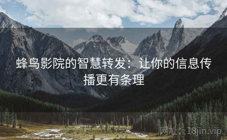 蜂鸟影院的智慧转发：让你的信息传播更有条理