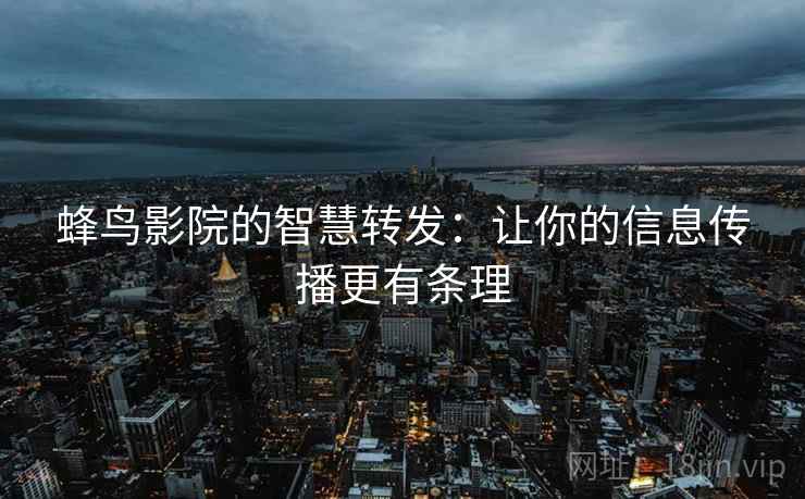 蜂鸟影院的智慧转发：让你的信息传播更有条理