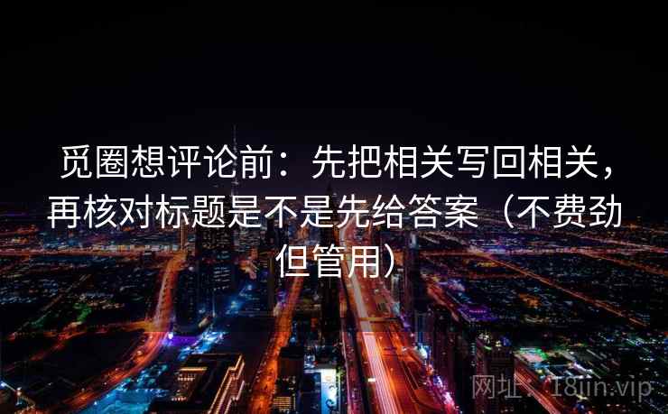 觅圈想评论前：先把相关写回相关，再核对标题是不是先给答案（不费劲但管用）