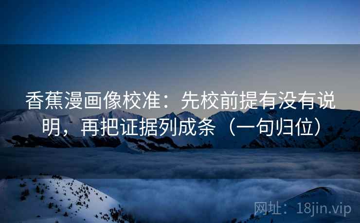 香蕉漫画像校准：先校前提有没有说明，再把证据列成条（一句归位）