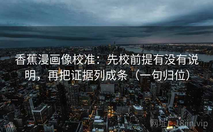 香蕉漫画像校准：先校前提有没有说明，再把证据列成条（一句归位）