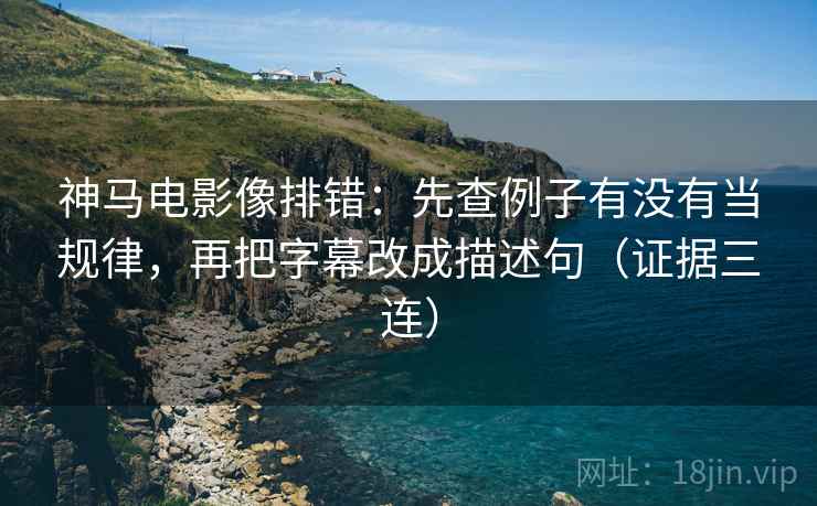 神马电影像排错：先查例子有没有当规律，再把字幕改成描述句（证据三连）