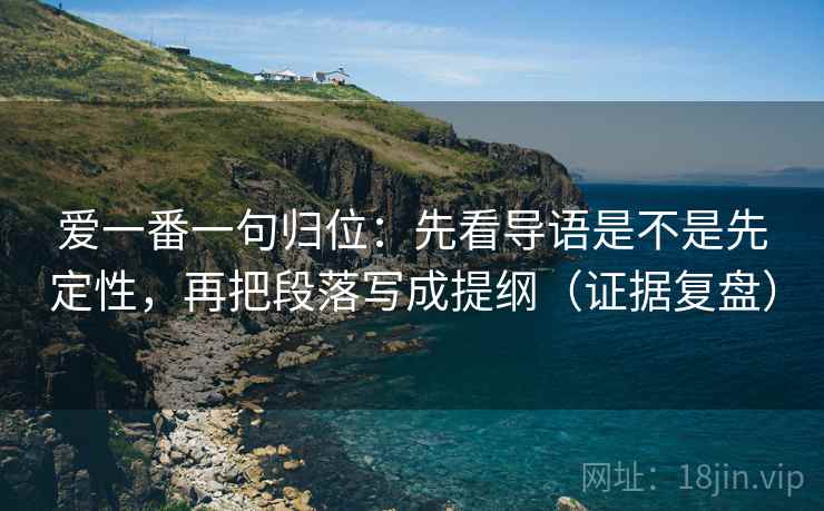 爱一番一句归位：先看导语是不是先定性，再把段落写成提纲（证据复盘）