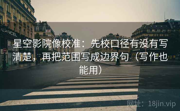 星空影院像校准：先校口径有没有写清楚，再把范围写成边界句（写作也能用）