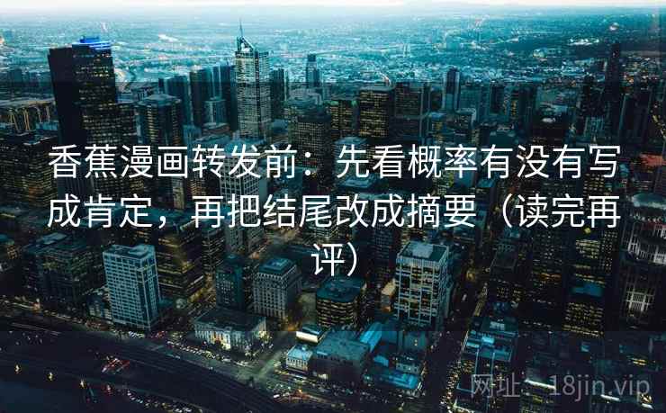 香蕉漫画转发前:先看概率有没有写成肯定,再把结尾改成摘要(读完再评) 香蕉漫画转发前:先看概率有没有写成肯定,再把结尾改成摘要(读完再评)
