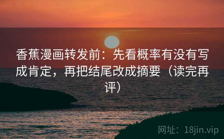 香蕉漫画转发前:先看概率有没有写成肯定,再把结尾改成摘要(读完再评) 香蕉漫画转发前:先看概率有没有写成肯定,再把结尾改成摘要(读完再评)