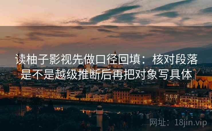 读柚子影视先做口径回填:核对段落是不是越级推断后再把对象写具体 读柚子影视先做口径回填:核对段落是不是越级推断后再把对象写具体