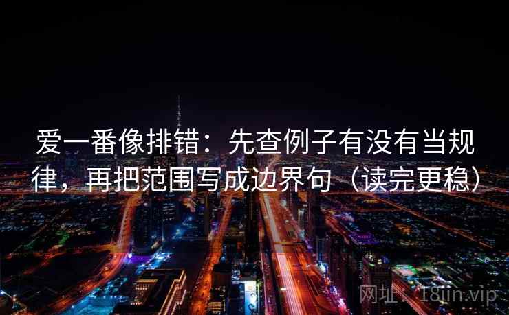 爱一番像排错:先查例子有没有当规律,再把范围写成边界句(读完更稳) 爱一番像排错:先查例子有没有当规律,再把范围写成边界句(读完更稳)