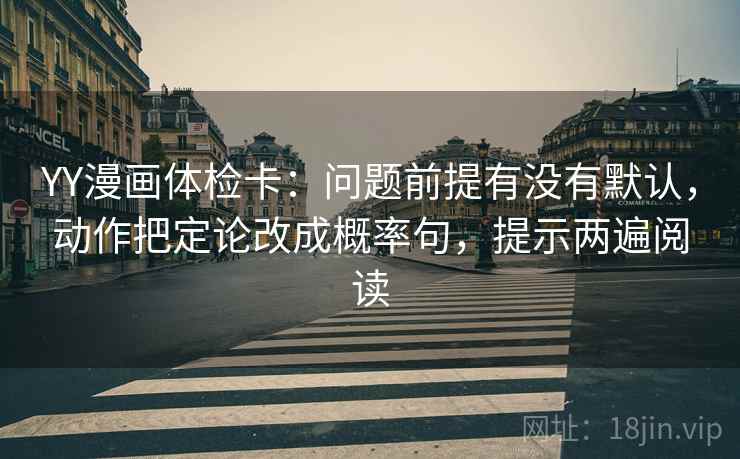 YY漫画体检卡:问题前提有没有默认,动作把定论改成概率句,提示两遍阅读 YY漫画体检卡:问题前提有没有默认,动作把定论改成概率句,提示两遍阅读