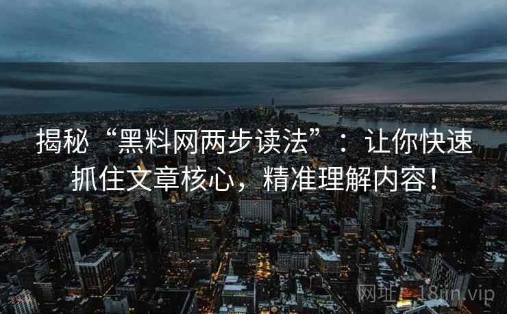 揭秘“黑料网两步读法”:让你快速抓住文章核心,精准理解内容! 揭秘“黑料网两步读法”:让你快速抓住文章核心,精准理解内容!