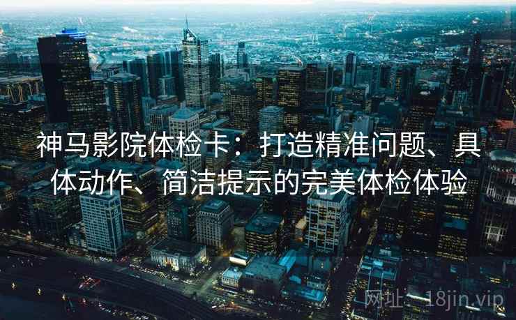 神马影院体检卡:打造精准问题、具体动作、简洁提示的完美体检体验 神马影院体检卡:打造精准问题、具体动作、简洁提示的完美体检体验
