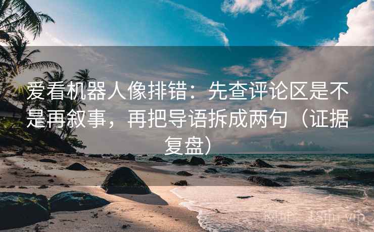 爱看机器人像排错:先查评论区是不是再叙事,再把导语拆成两句(证据复盘) 爱看机器人像排错:先查评论区是不是再叙事,再把导语拆成两句(证据复盘)